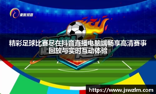 精彩足球比赛尽在抖音直播电脑端畅享高清赛事回放与实时互动体验