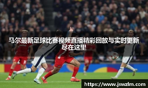 马尔最新足球比赛视频直播精彩回放与实时更新尽在这里