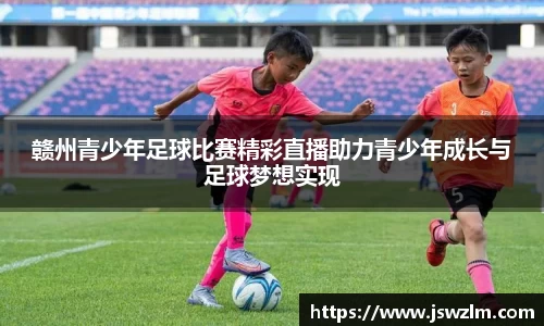 赣州青少年足球比赛精彩直播助力青少年成长与足球梦想实现