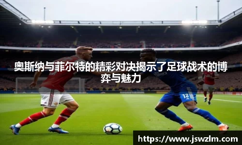 奥斯纳与菲尔特的精彩对决揭示了足球战术的博弈与魅力