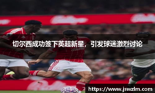 切尔西成功签下英超新星，引发球迷激烈讨论